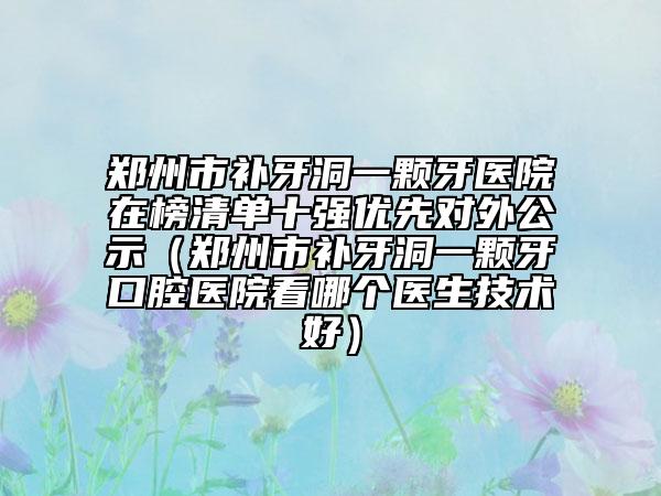 郑州市补牙洞一颗牙医院在榜清单十强优先对外公示（郑州市补牙洞一颗牙口腔医院看哪个医生技术好）