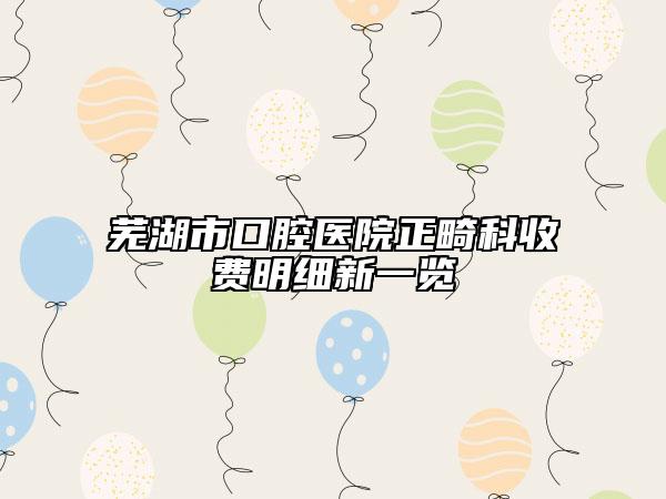 芜湖市口腔医院正畸科收费明细新一览