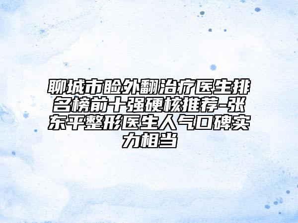 聊城市睑外翻治疗医生排名榜前十强硬核推荐-张东平整形医生人气口碑实力相当