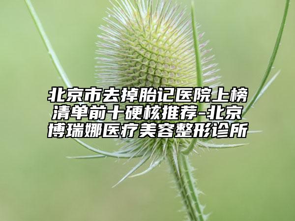 北京市去掉胎记医院上榜清单前十硬核推荐-北京博瑞娜医疗美容整形诊所