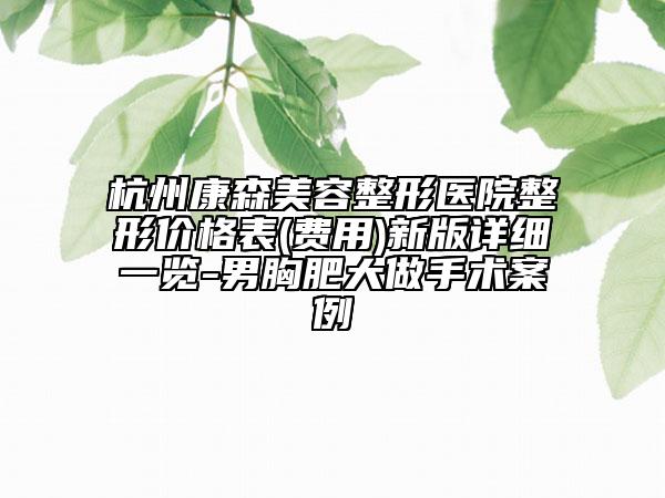 杭州康森美容整形医院整形价格表(费用)新版详细一览-男胸肥大做手术案例