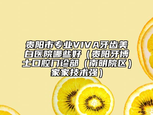 贵阳市专业VIVA牙齿美白医院哪些好（贵阳牙博士口腔门诊部（南明院区）家家技术强）
