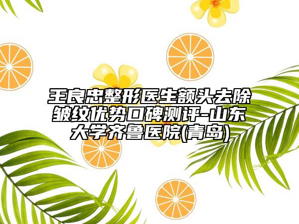 王良忠整形医生额头去除皱纹优势口碑测评-山东大学齐鲁医院(青岛)