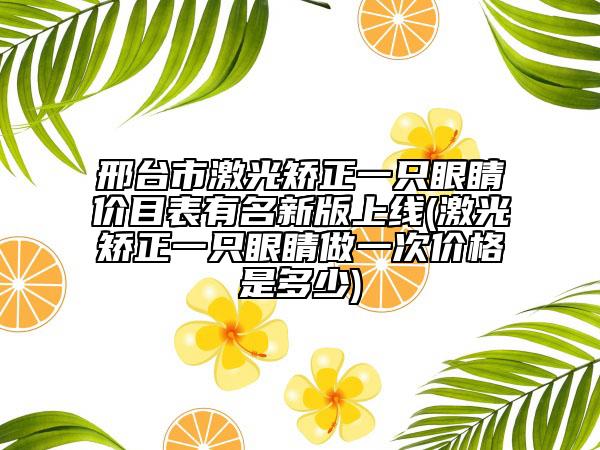 邢台市激光矫正一只眼睛价目表有名新版上线(激光矫正一只眼睛做一次价格是多少)