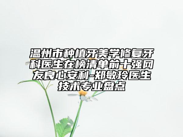 温州市种植牙美学修复牙科医生在榜清单前十强网友良心安利-郑敏玲医生技术专业盘点