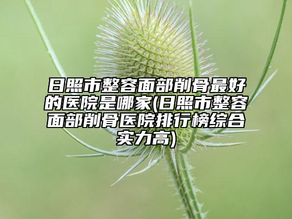 日照市整容面部削骨最好的医院是哪家(日照市整容面部削骨医院排行榜综合实力高)