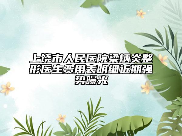 上饶市人民医院梁炳炎整形医生费用表明细近期强势曝光