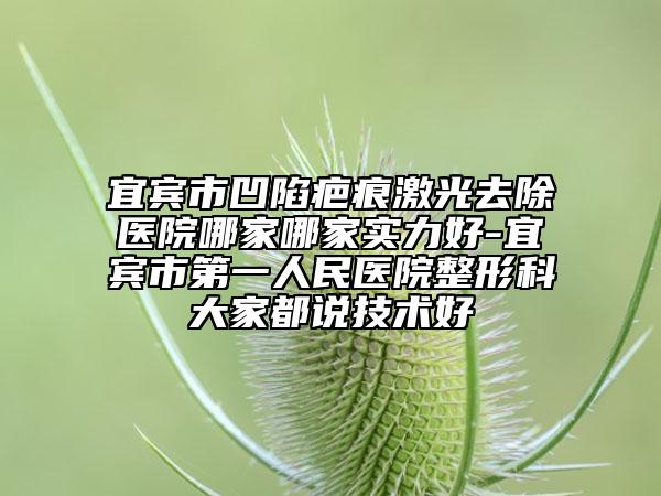 宜宾市凹陷疤痕激光去除医院哪家哪家实力好-宜宾市第一人民医院整形科大家都说技术好