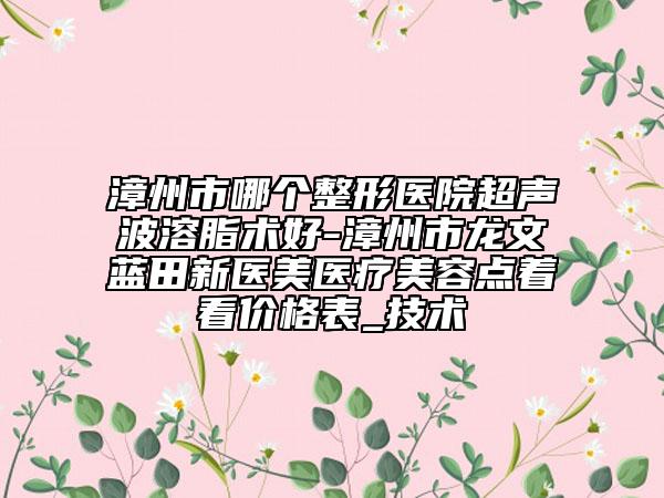 漳州市哪个整形医院超声波溶脂术好-漳州市龙文蓝田新医美医疗美容点着看价格表_技术