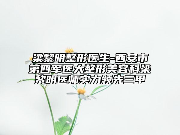 梁黎明整形医生-西安市第四军医大整形美容科梁黎明医师实力领先三甲