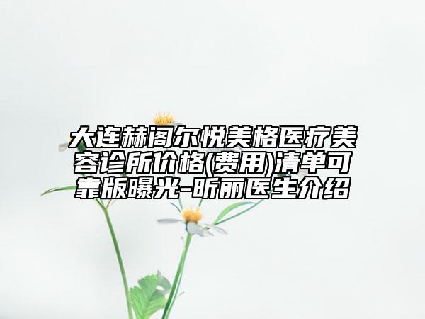 大连赫阁尔悦美格医疗美容诊所价格(费用)清单可靠版曝光-昕丽医生介绍