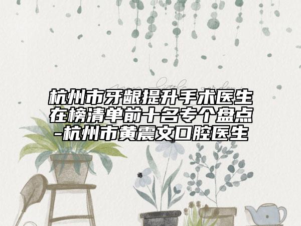 杭州市牙龈提升手术医生在榜清单前十名专个盘点-杭州市黄震文口腔医生