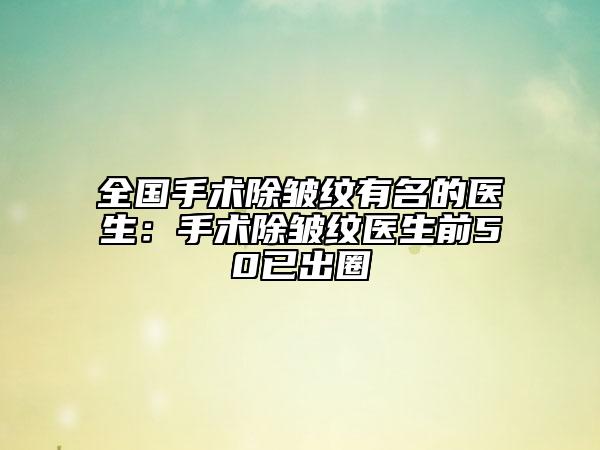 全国手术除皱纹有名的医生：手术除皱纹医生前50已出圈