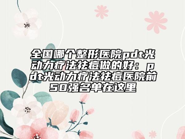 全国哪个整形医院pdt光动力疗法祛痘做的好：pdt光动力疗法祛痘医院前50强名单在这里