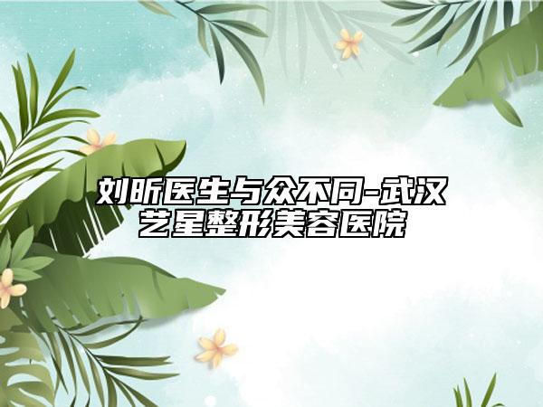 刘昕医生与众不同-武汉艺星整形美容医院