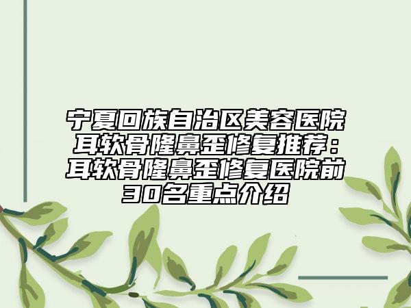 宁夏回族自治区美容医院耳软骨隆鼻歪修复推荐：耳软骨隆鼻歪修复医院前30名重点介绍