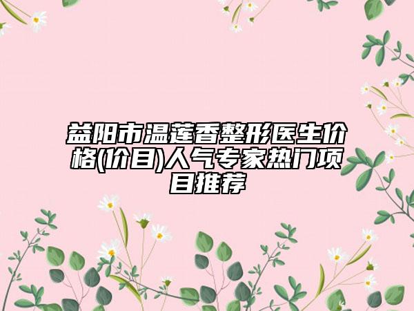 益阳市温莲香整形医生价格(价目)人气专家热门项目推荐
