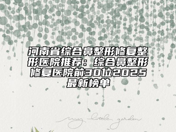 河南省综合鼻整形修复整形医院推荐：综合鼻整形修复医院前30位2025最新榜单