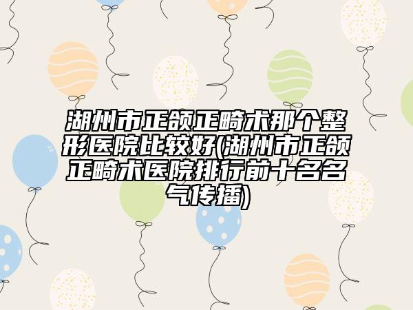 湖州市正颌正畸术那个整形医院比较好(湖州市正颌正畸术医院排行前十名名气传播)