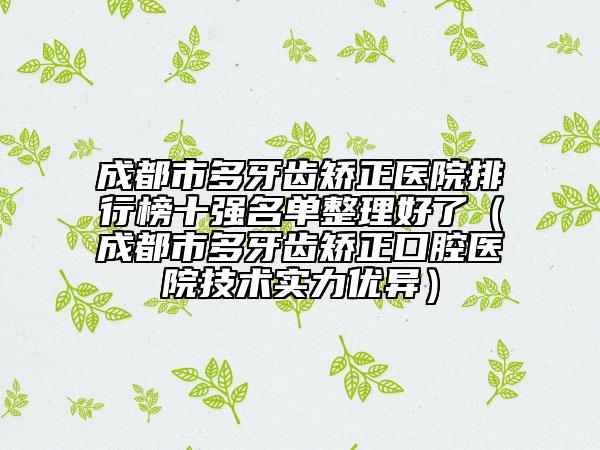 成都市多牙齿矫正医院排行榜十强名单整理好了（成都市多牙齿矫正口腔医院技术实力优异）