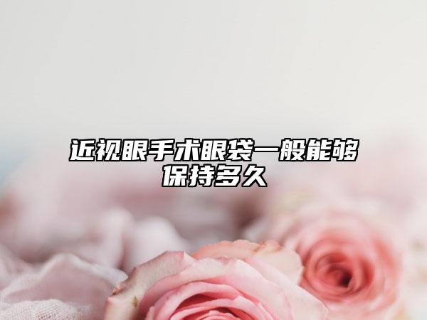 近视眼手术眼袋一般能够保持多久