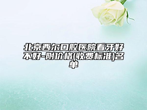 北京西尔口腔医院看牙好不好-附价格(收费标准)名单