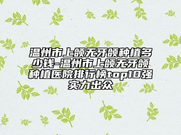 温州市上颌无牙颌种植多少钱-温州市上颌无牙颌种植医院排行榜top10强实力出众