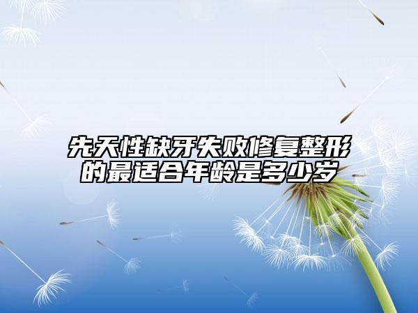 先天性缺牙失败修复整形的最适合年龄是多少岁