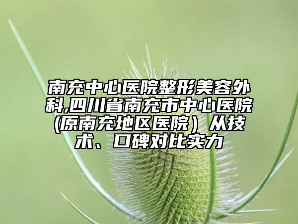 南充中心医院整形美容外科,四川省南充市中心医院(原南充地区医院）从技术、口碑对比实力