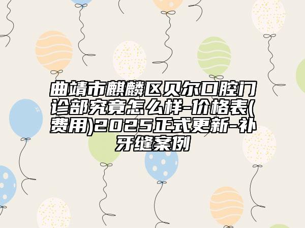 曲靖市麒麟区贝尔口腔门诊部究竟怎么样-价格表(费用)2025正式更新-补牙缝案例