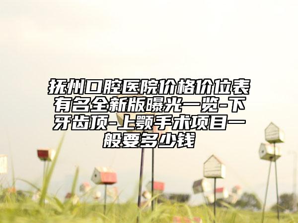抚州口腔医院价格价位表有名全新版曝光一览-下牙齿顶-上颚手术项目一般要多少钱