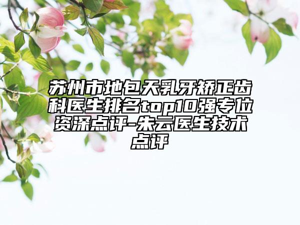 苏州市地包天乳牙矫正齿科医生排名top10强专位资深点评-朱云医生技术点评