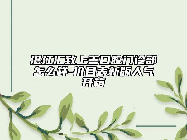 湛江汇致上善口腔门诊部怎么样-价目表新版人气开箱
