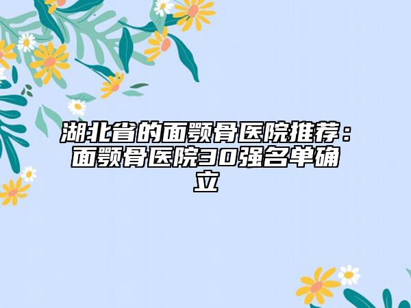 湖北省的面颚骨医院推荐：面颚骨医院30强名单确立