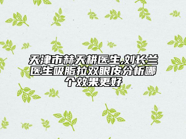 天津市赫天耕医生,刘长兰医生吸脂拉双眼皮分析哪个效果更好