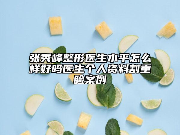 张秀峰整形医生水平怎么样好吗医生个人资料割重睑案例