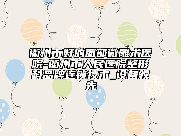 衢州市好的面部微雕术医院-衢州市人民医院整形科品牌连锁技术_设备领先