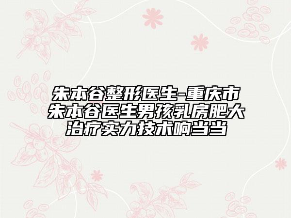 朱本谷整形医生-重庆市朱本谷医生男孩乳房肥大治疗实力技术响当当