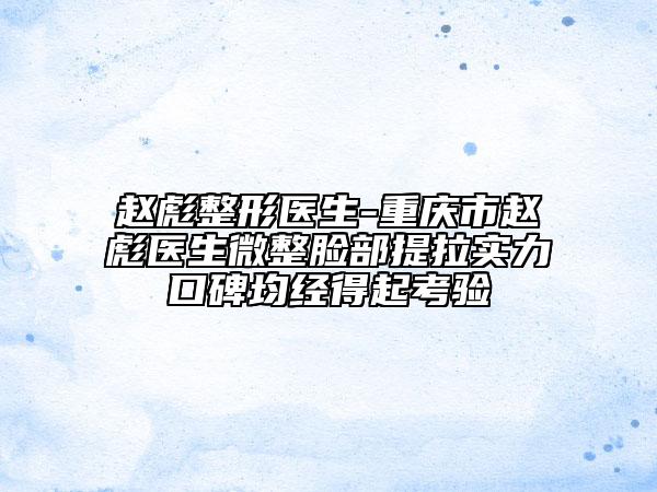 赵彪整形医生-重庆市赵彪医生微整脸部提拉实力口碑均经得起考验
