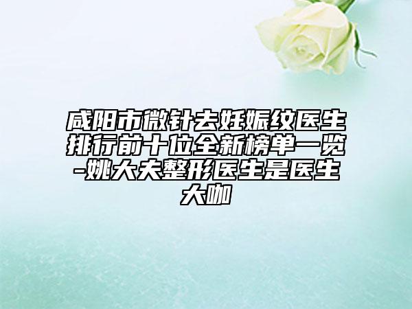 咸阳市微针去妊娠纹医生排行前十位全新榜单一览-姚大夫整形医生是医生大咖