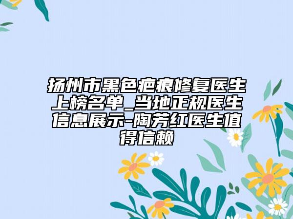 扬州市黑色疤痕修复医生上榜名单_当地正规医生信息展示-陶芳红医生值得信赖