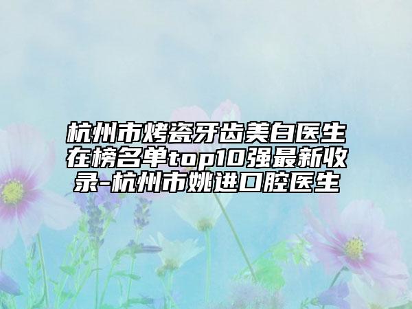 杭州市烤瓷牙齿美白医生在榜名单top10强最新收录-杭州市姚进口腔医生