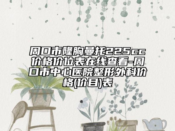 周口市隆胸曼托225cc价格价位表在线查看-周口市中心医院整形外科价格(价目)表