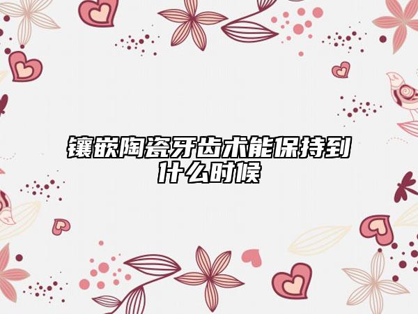 镶嵌陶瓷牙齿术能保持到什么时候