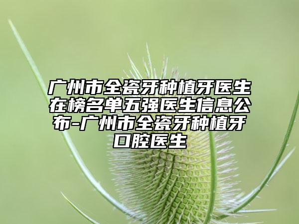 广州市全瓷牙种植牙医生在榜名单五强医生信息公布-广州市全瓷牙种植牙口腔医生