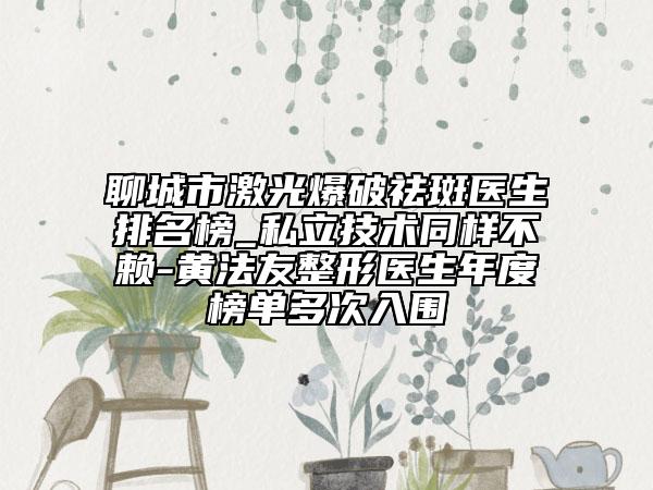 聊城市激光爆破祛斑医生排名榜_私立技术同样不赖-黄法友整形医生年度榜单多次入围
