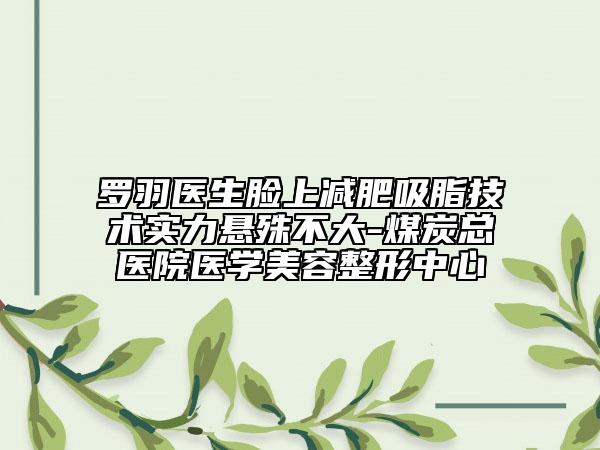 罗羽医生脸上减肥吸脂技术实力悬殊不大-煤炭总医院医学美容整形中心