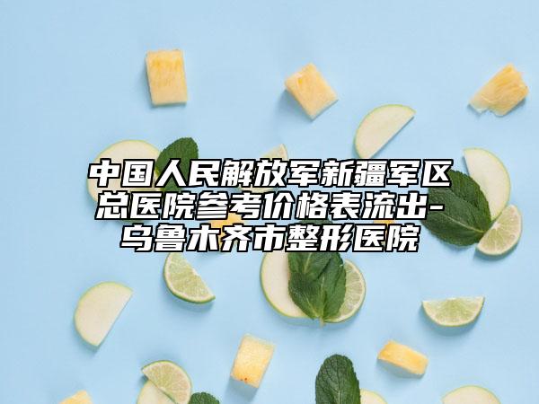 中国人民解放军新疆军区总医院参考价格表流出-乌鲁木齐市整形医院