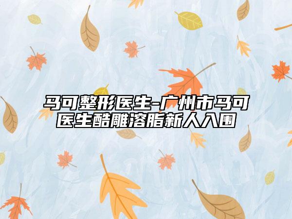 马可整形医生-广州市马可医生酷雕溶脂新人入围