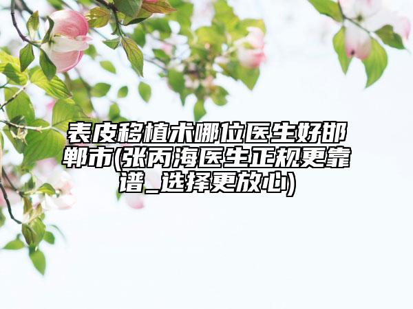 表皮移植术哪位医生好邯郸市(张丙海医生正规更靠谱_选择更放心)